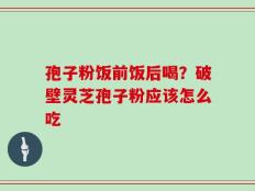 孢子粉饭前饭后喝？破壁灵芝孢子粉应该怎么吃