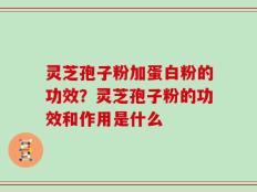 灵芝孢子粉加蛋白粉的功效？灵芝孢子粉的功效和作用是什么