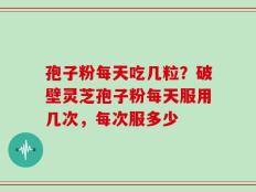 孢子粉每天吃几粒？破壁灵芝孢子粉每天服用几次，每次服多少