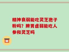 精神衰弱能吃灵芝孢子粉吗？脾胃虚弱能吃人参和灵芝吗