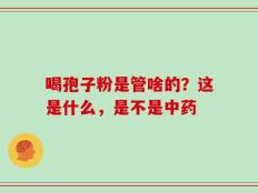 喝孢子粉是管啥的？这是什么，是不是中药