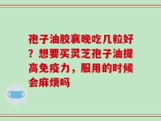 孢子油胶襄晚吃几粒好？想要买灵芝孢子油提高免疫力，服用的时候会麻烦吗