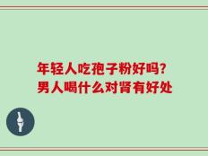 年轻人吃孢子粉好吗？男人喝什么对肾有好处
