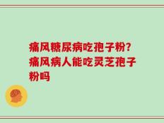 痛风糖尿病吃孢子粉？痛风病人能吃灵芝孢子粉吗