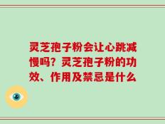 灵芝孢子粉会让心跳减慢吗？灵芝孢子粉的功效、作用及禁忌是什么