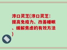 淳口灵芝(淳口灵芝：提高免疫力、改善睡眠、缓解焦虑的有效方法)