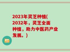 2023年灵芝种植(2032年，灵芝全面种植，助力中医药产业发展。)