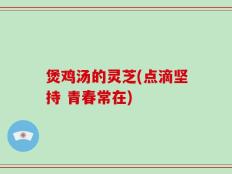 煲鸡汤的灵芝(点滴坚持 青春常在)