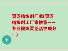 灵芝精炼剂厂家(灵芝精炼剂工厂家推荐——专业提炼灵芝活性成分！)