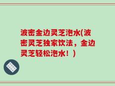 波密金边灵芝泡水(波密灵芝独家饮法，金边灵芝轻松泡水！)