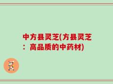 中方县灵芝(方县灵芝：高品质的中药材)