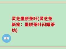 灵芝墨脱茶叶(灵芝茶新宠：墨脱茶叶闪耀茶坊)