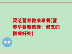 灵芝营养健康早餐(营养早餐新选择：灵芝的健康好处)