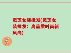 灵芝女装批发(灵芝女装批发：高品质时尚新风尚)