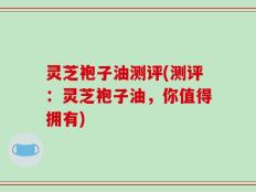 灵芝袍子油测评(测评：灵芝袍子油，你值得拥有)
