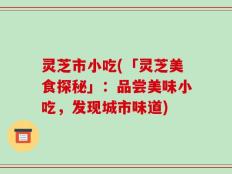 灵芝市小吃(「灵芝美食探秘」：品尝美味小吃，发现城市味道)