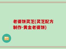 老婆饼灵芝(灵芝配方制作-黄金老婆饼)