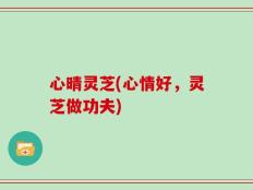 心晴灵芝(心情好，灵芝做功夫)
