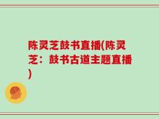陈灵芝鼓书直播(陈灵芝：鼓书古道主题直播)
