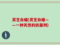 灵芝白蜡(灵芝白蜡——一种天然的抗菌剂)