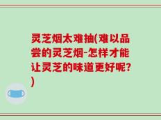 灵芝烟太难抽(难以品尝的灵芝烟-怎样才能让灵芝的味道更好呢？)