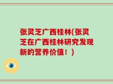 张灵芝广西桂林(张灵芝在广西桂林研究发现新的营养价值！)