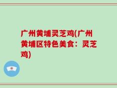 广州黄埔灵芝鸡(广州黄埔区特色美食：灵芝鸡)