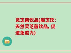 灵芝菌饮品(魔芝饮：天然灵芝菌饮品, 促进免疫力)