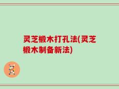 灵芝椴木打孔法(灵芝椴木制备新法)