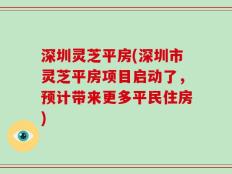 深圳灵芝平房(深圳市灵芝平房项目启动了，预计带来更多平民住房)