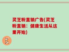 灵芝粉直销广告(灵芝粉直销：健康生活从这里开始)