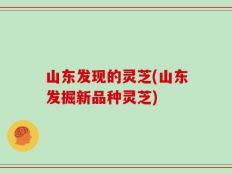 山东发现的灵芝(山东发掘新品种灵芝)