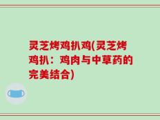 灵芝烤鸡扒鸡(灵芝烤鸡扒：鸡肉与中草药的完美结合)