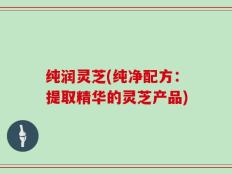 纯润灵芝(纯净配方：提取精华的灵芝产品)