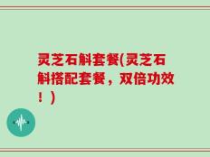 灵芝石斛套餐(灵芝石斛搭配套餐，双倍功效！)