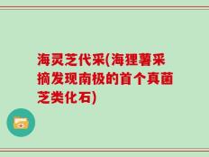 海灵芝代采(海狸薯采摘发现南极的首个真菌芝类化石)
