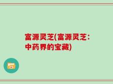 富源灵芝(富源灵芝：中药界的宝藏)