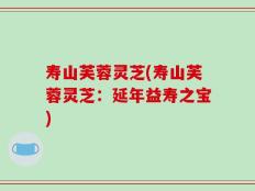 寿山芙蓉灵芝(寿山芙蓉灵芝：延年益寿之宝)