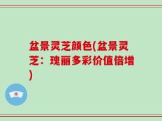 盆景灵芝颜色(盆景灵芝：瑰丽多彩价值倍增)