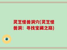 灵芝怪兽洞穴(灵芝怪兽洞：寻找宝藏之路)