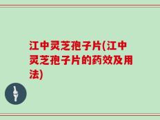 江中灵芝孢子片(江中灵芝孢子片的药效及用法)