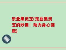 乐业黑灵芝(乐业黑灵芝的妙用：助力身心健康)