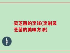 灵芝菌的烹饪(烹制灵芝菌的美味方法)