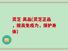 灵芝 真品(灵芝正品，提高免疫力，保护身体)