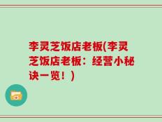 李灵芝饭店老板(李灵芝饭店老板：经营小秘诀一览！)