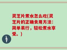 灵芝片煮水怎么吃(灵芝片的正确食用方法：简单易行，轻松煮水享受。)