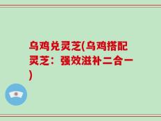 乌鸡兑灵芝(乌鸡搭配灵芝：强效滋补二合一)