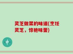 灵芝做菜的味道(烹饪灵芝，惊艳味蕾)