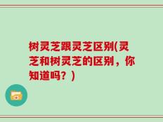树灵芝跟灵芝区别(灵芝和树灵芝的区别，你知道吗？)