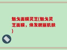 魅戈面膜灵芝(魅戈灵芝面膜，焕发靓丽肌肤)